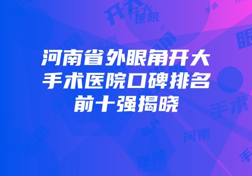 河南省外眼角开大手术医院口碑排名前十强揭晓