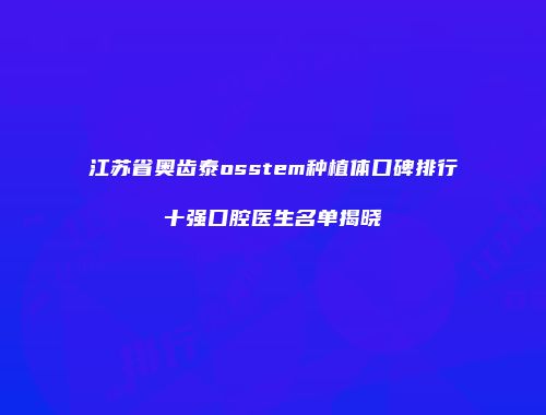 江苏省奥齿泰osstem种植体口碑排行十强口腔医生名单揭晓