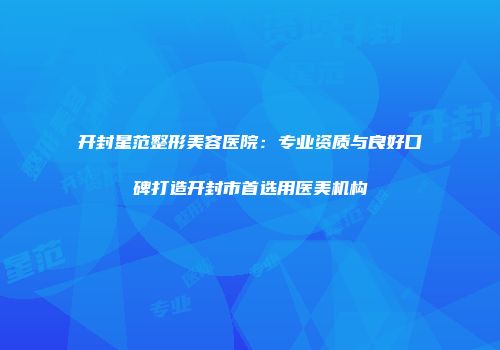 开封星范整形美容医院：专业资质与良好口碑打造开封市首选用医美机构