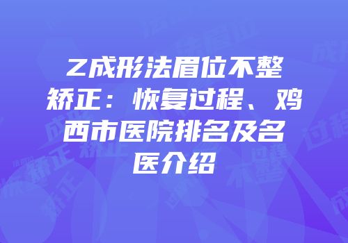 Z成形法眉位不整矫正：恢复过程、鸡西市医院排名及名医介绍