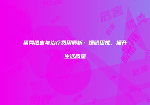 狐臭危害与治疗费用解析：摆脱困扰，提升生活质量