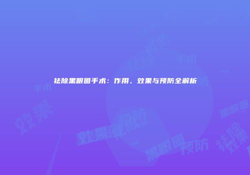 祛除黑眼圈手术：作用、效果与预防全解析