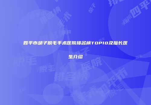 四平市胡子脱毛手术医院排名榜TOP10及擅长医生介绍