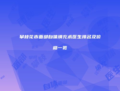攀枝花市面部自体填充术医生排名及价格一览