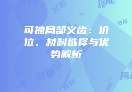 可摘局部义齿：价位、材料选择与优势解析