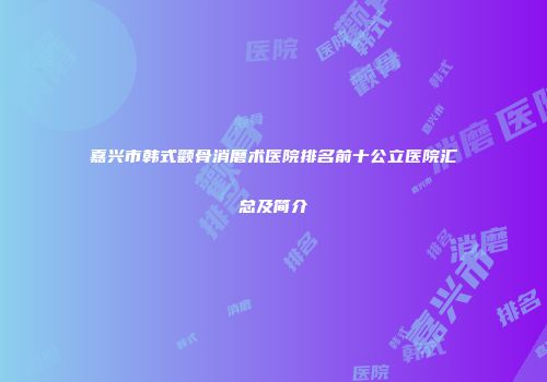 嘉兴市韩式颧骨消磨术医院排名前十公立医院汇总及简介