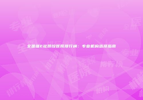 全国维E祛颈纹医院排行榜：专业机构选择指南