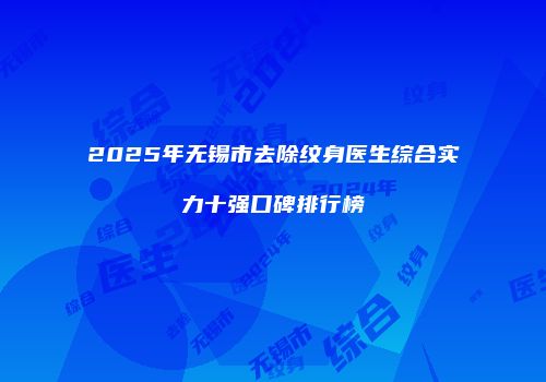 2025年无锡市去除纹身医生综合实力十强口碑排行榜