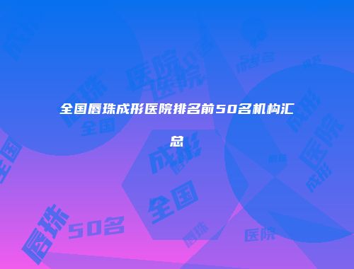 全国唇珠成形医院排名前50名机构汇总