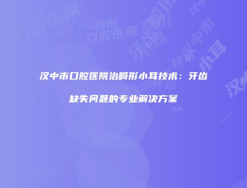 汉中市口腔医院治畸形小耳技术：牙齿缺失问题的专业解决方案