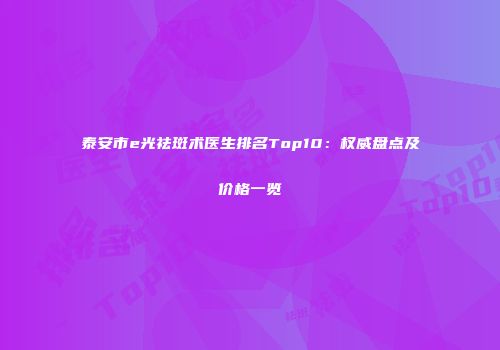 泰安市e光祛斑术医生排名Top10：权威盘点及价格一览