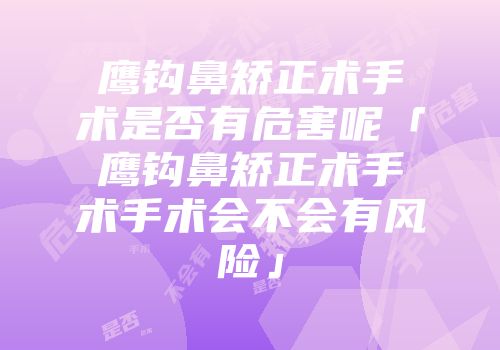 鹰钩鼻矫正术手术是否有危害呢「鹰钩鼻矫正术手术手术会不会有风险」