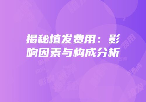 揭秘植发费用：影响因素与构成分析