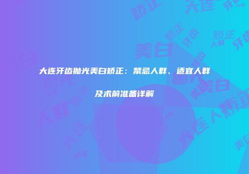 大连牙齿抛光美白矫正：禁忌人群、适宜人群及术前准备详解
