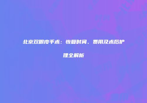 北京双眼皮手术：恢复时间、费用及术后护理全解析