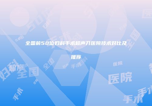 全国前50位妇科手术超声刀医院技术对比及推荐