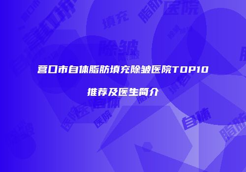 营口市自体脂肪填充除皱医院TOP10推荐及医生简介
