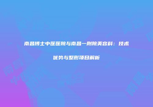 南昌博士中医医院与南昌一附院美容科：技术优势与整形项目解析