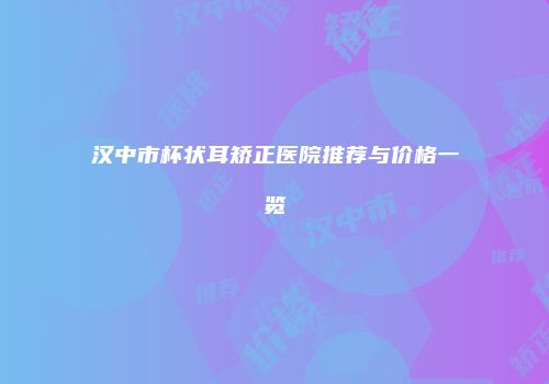 汉中市杯状耳矫正医院推荐与价格一览