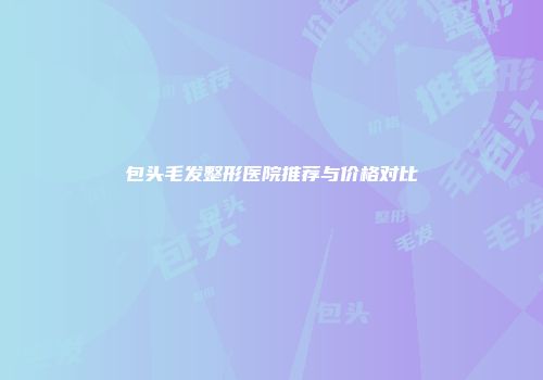 包头毛发整形医院推荐与价格对比