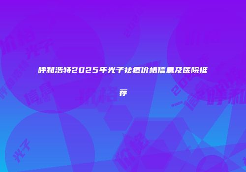 呼和浩特2025年光子祛痘价格信息及医院推荐