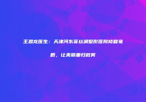 王恩龙医生：天津河东菲丝澜整形医院修复兔唇，让美丽重归微笑