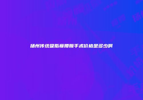 扬州传统吸脂瘦腰腹手术价格是多少啊