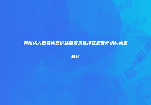 朔州成人唇裂修复价格因素及选择正规医疗机构的重要性