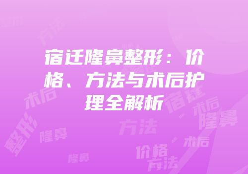 宿迁隆鼻整形：价格、方法与术后护理全解析