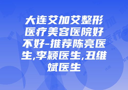 大连艾加艾整形医疗美容医院好不好-推荐陈亮医生,李颖医生,丑维斌医生