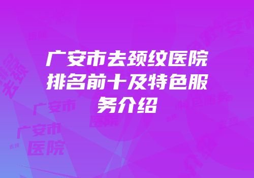 广安市去颈纹医院排名前十及特色服务介绍