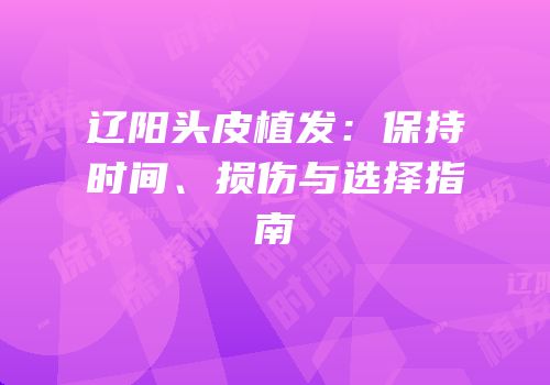 辽阳头皮植发：保持时间、损伤与选择指南