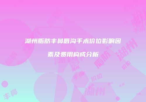 湖州脂肪丰鼻唇沟手术价位影响因素及费用构成分析