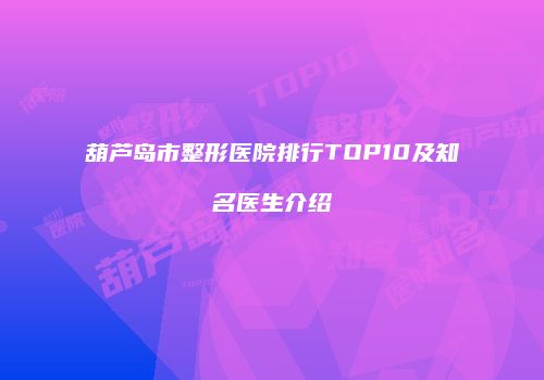 葫芦岛市整形医院排行TOP10及知名医生介绍