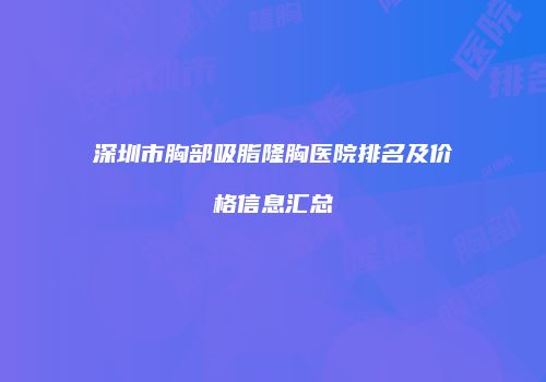 深圳市胸部吸脂隆胸医院排名及价格信息汇总