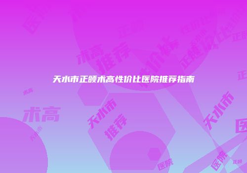 天水市正颌术高性价比医院推荐指南