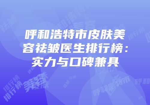 呼和浩特市皮肤美容祛皱医生排行榜：实力与口碑兼具