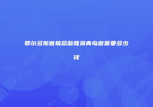 鄂尔多斯做玻尿酸隆鼻青岛做需要多少钱