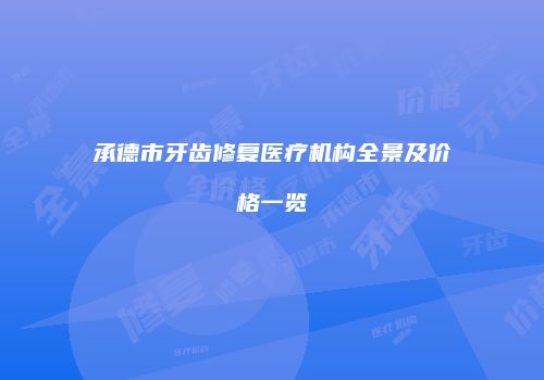 承德市牙齿修复医疗机构全景及价格一览