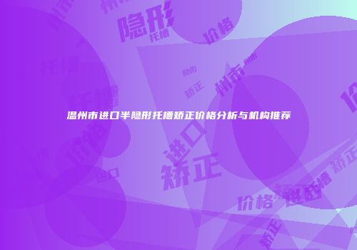 温州市进口半隐形托槽矫正价格分析与机构推荐