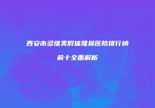 西安市多维美假体隆鼻医院排行榜前十全面解析