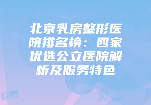 北京乳房整形医院排名榜：四家优选公立医院解析及服务特色