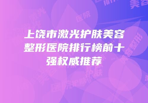 上饶市激光护肤美容整形医院排行榜前十强权威推荐