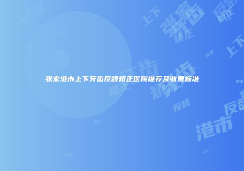 张家港市上下牙齿反颌矫正医院推荐及收费标准