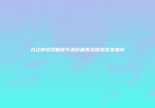 九江市切双眼皮手术价格表及医院医生推荐