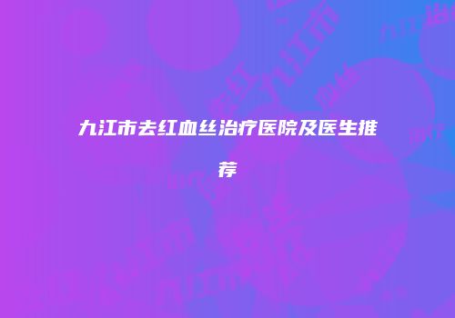 九江市去红血丝治疗医院及医生推荐