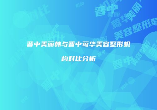 晋中美丽韩与晋中莺华美容整形机构对比分析