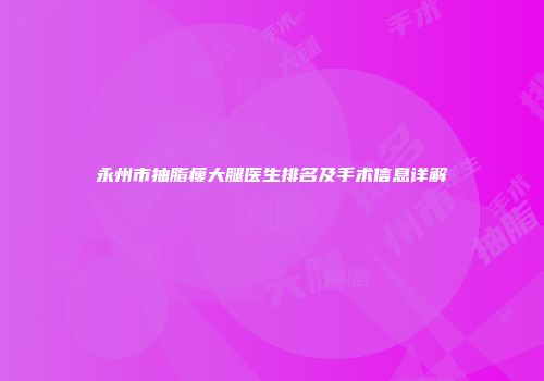 永州市抽脂瘦大腿医生排名及手术信息详解
