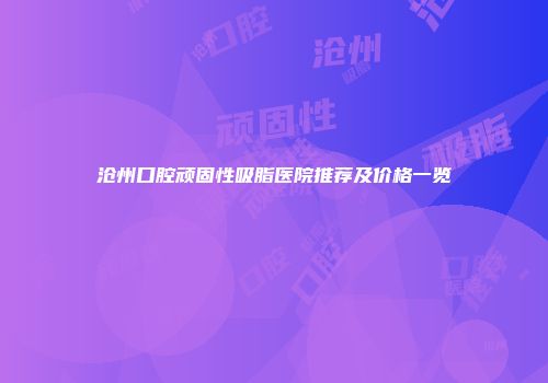 沧州口腔顽固性吸脂医院推荐及价格一览