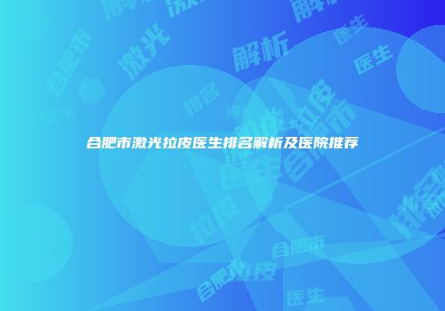 合肥市激光拉皮医生排名解析及医院推荐